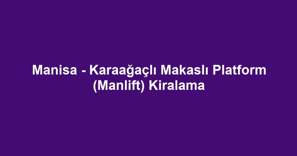 Manisa - Karaağaçlı Makaslı Platform (Manlift) Kiralama