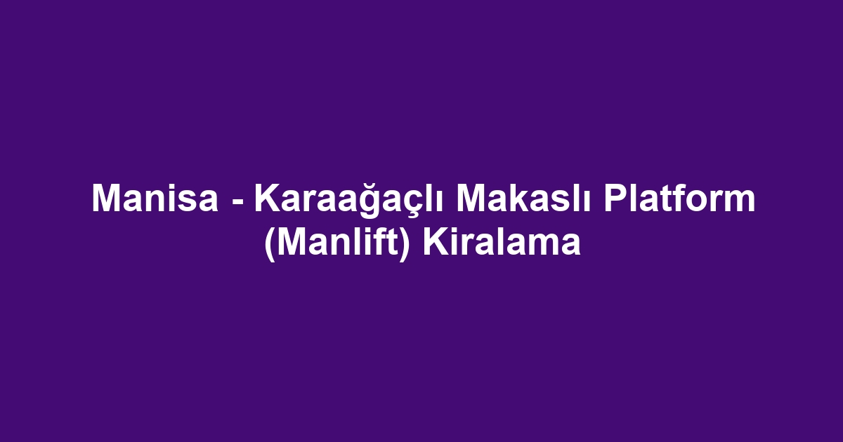 Manisa - Karaağaçlı Makaslı Platform (Manlift) Kiralama