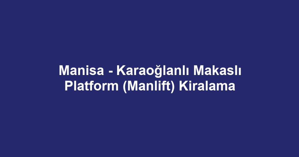 Manisa - Karaoğlanlı Makaslı Platform (Manlift) Kiralama