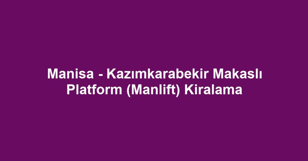Manisa - Kazımkarabekir Makaslı Platform (Manlift) Kiralama