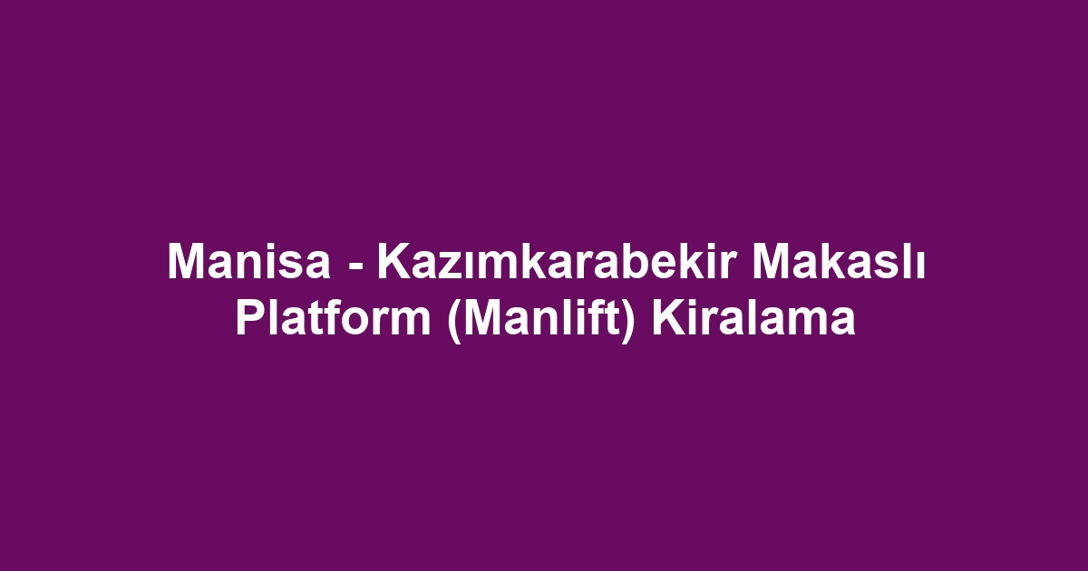 Manisa - Kazımkarabekir Makaslı Platform (Manlift) Kiralama