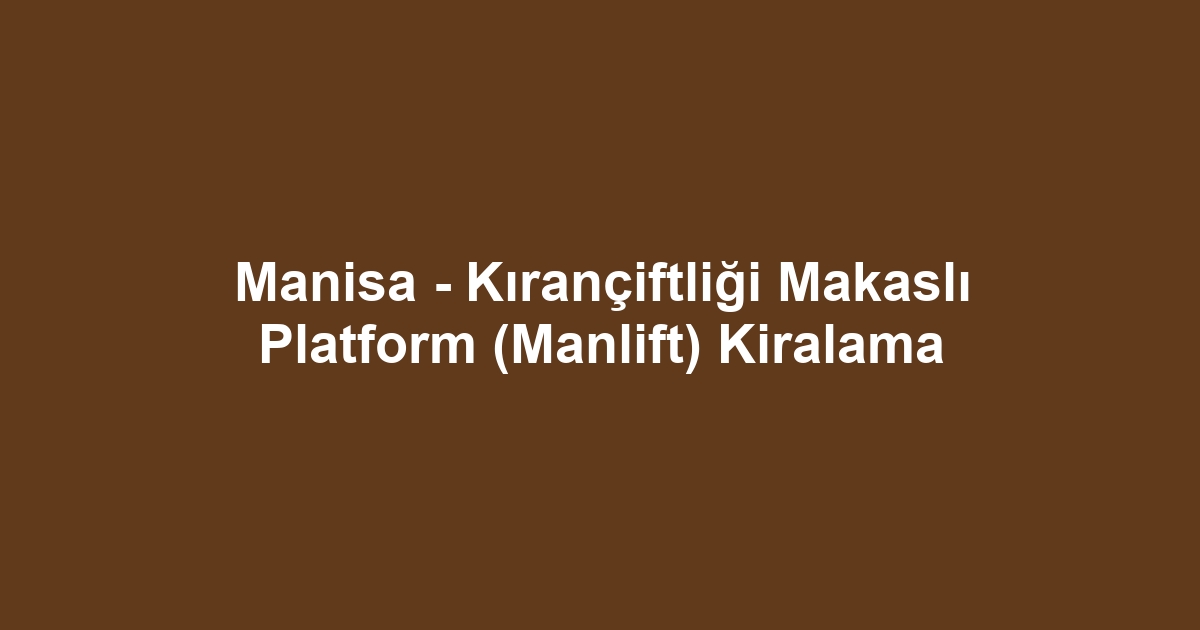 Manisa - Kırançiftliği Makaslı Platform (Manlift) Kiralama