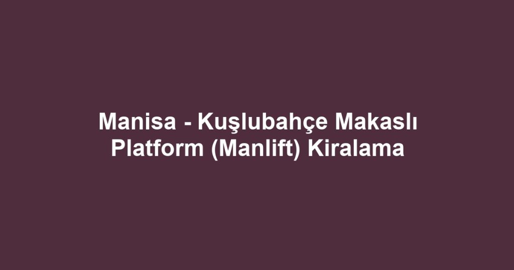 Manisa - Kuşlubahçe Makaslı Platform (Manlift) Kiralama