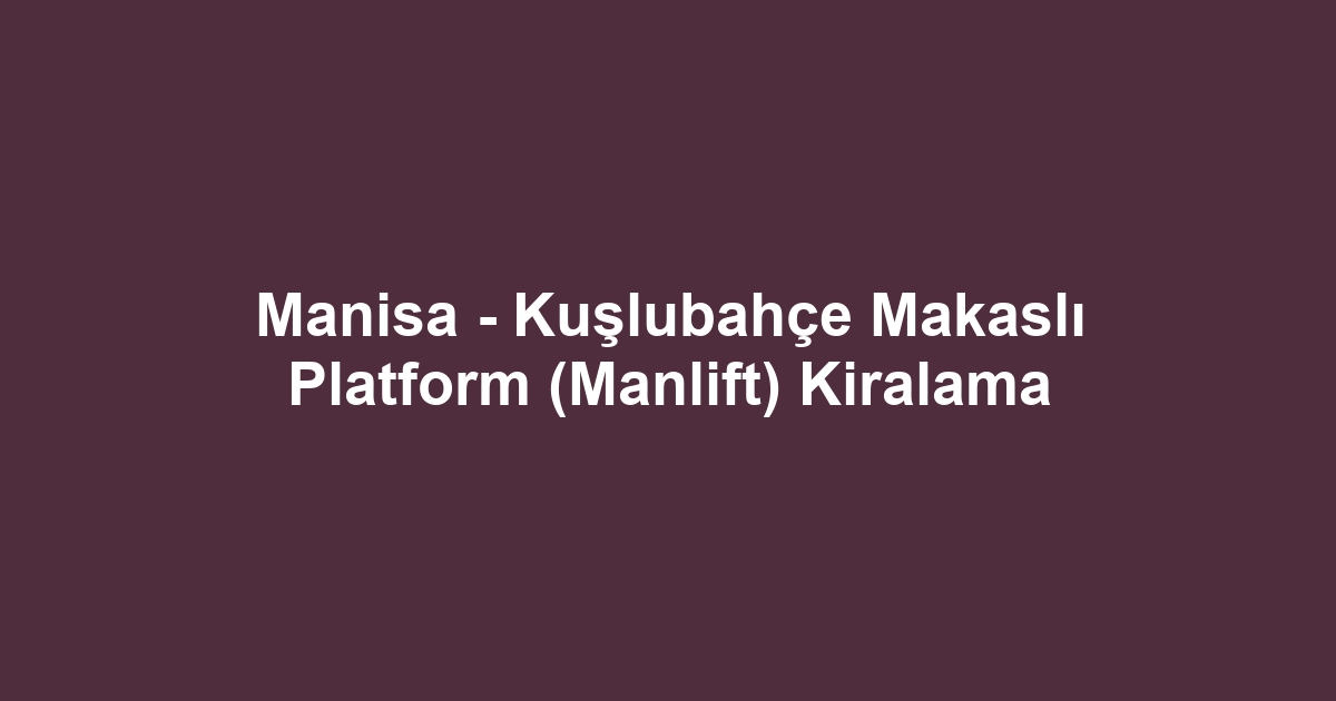 Manisa - Kuşlubahçe Makaslı Platform (Manlift) Kiralama