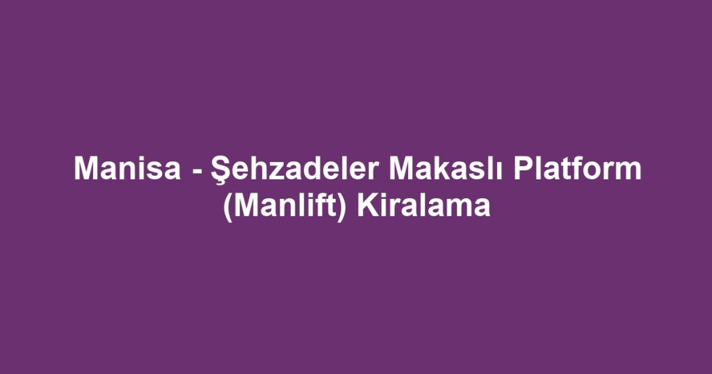 Manisa - Şehzadeler Makaslı Platform (Manlift) Kiralama