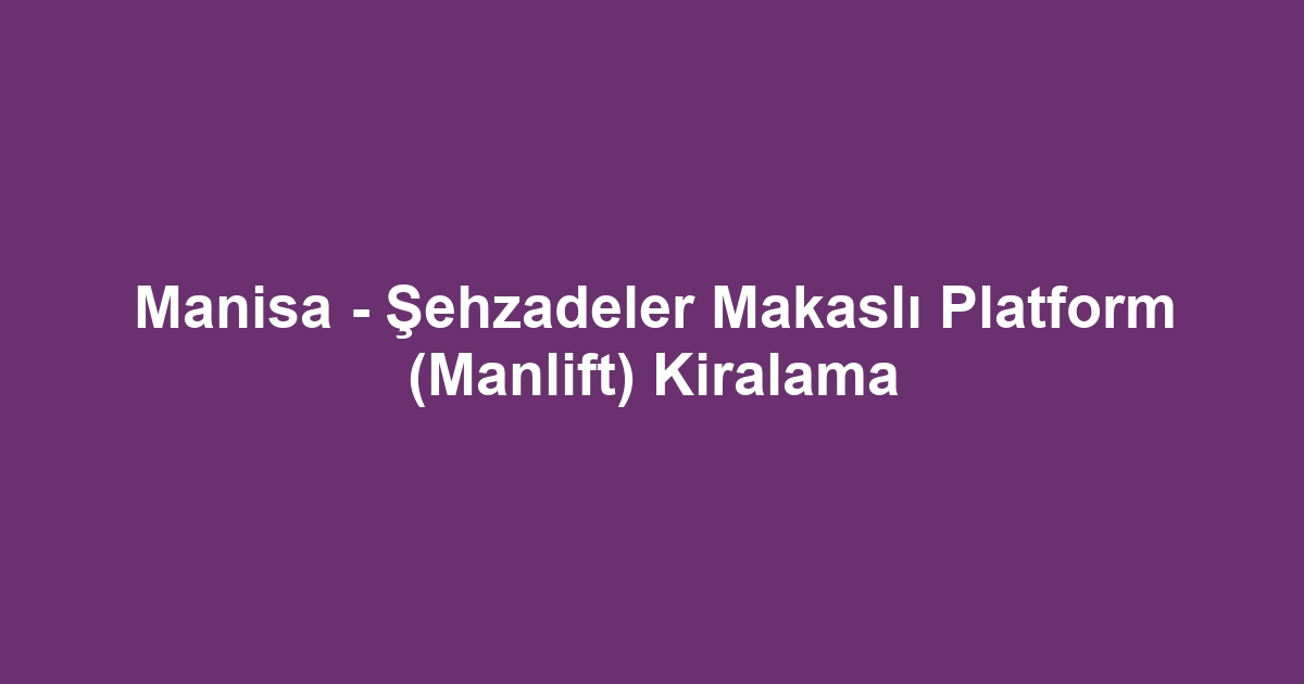 Manisa - Şehzadeler Makaslı Platform (Manlift) Kiralama