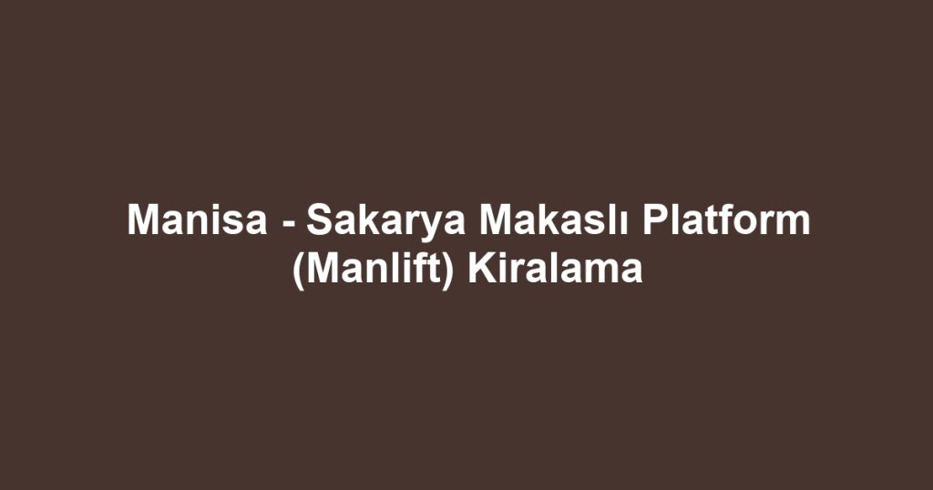 Manisa - Sakarya Makaslı Platform (Manlift) Kiralama