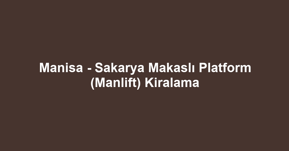 Manisa - Sakarya Makaslı Platform (Manlift) Kiralama