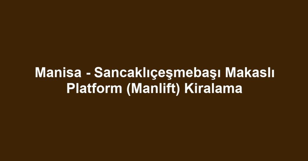 Manisa - Sancaklıçeşmebaşı Makaslı Platform (Manlift) Kiralama