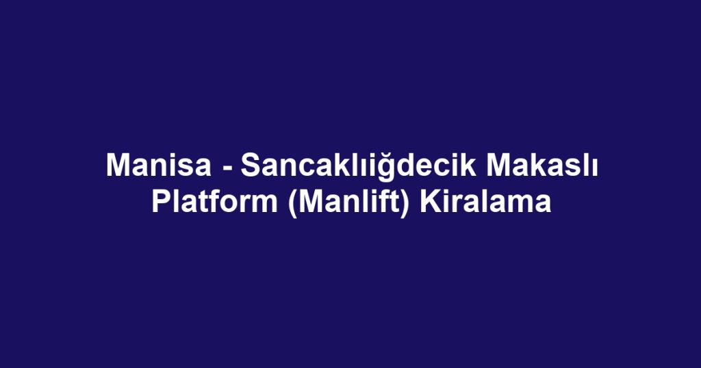 Manisa - Sancaklıiğdecik Makaslı Platform (Manlift) Kiralama