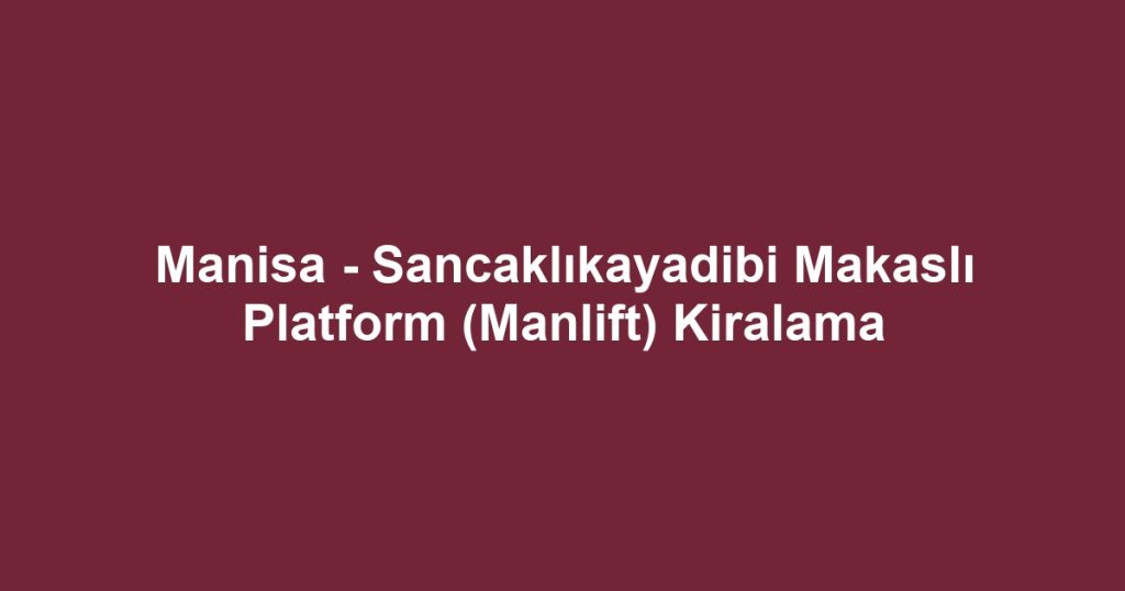 Manisa - Sancaklıkayadibi Makaslı Platform (Manlift) Kiralama