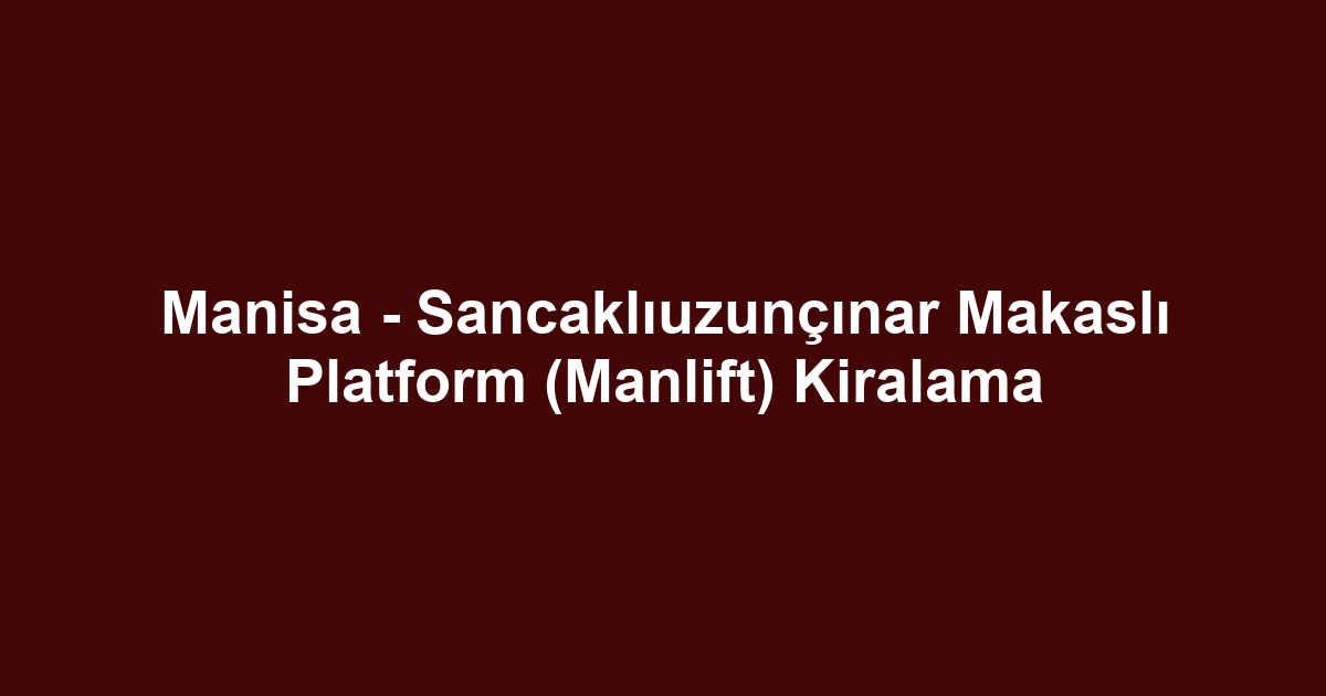 Manisa - Sancaklıuzunçınar Makaslı Platform (Manlift) Kiralama