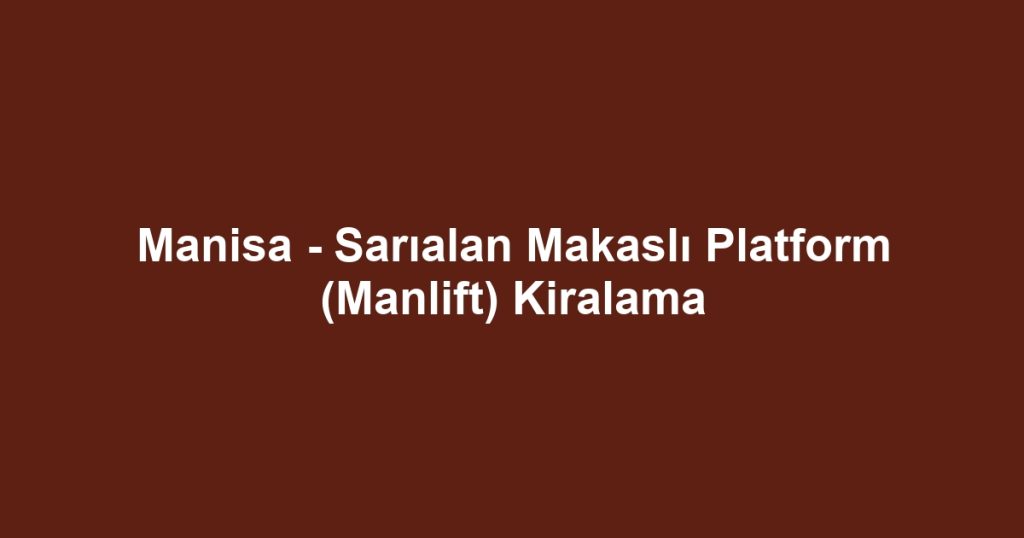 Manisa - Sarıalan Makaslı Platform (Manlift) Kiralama