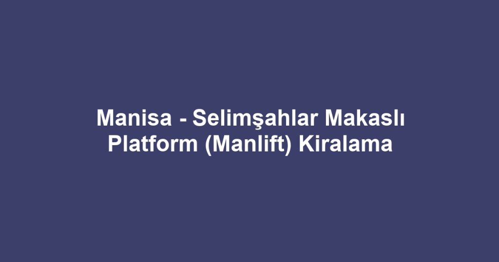 Manisa - Selimşahlar Makaslı Platform (Manlift) Kiralama
