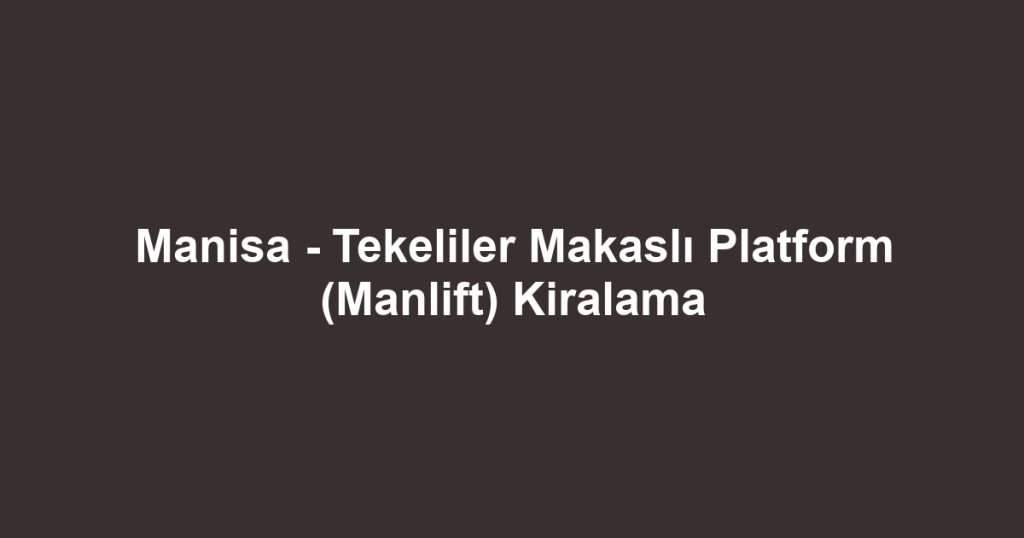 Manisa - Tekeliler Makaslı Platform (Manlift) Kiralama
