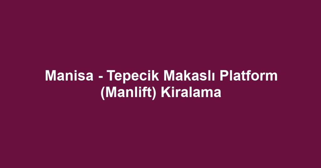 Manisa - Tepecik Makaslı Platform (Manlift) Kiralama