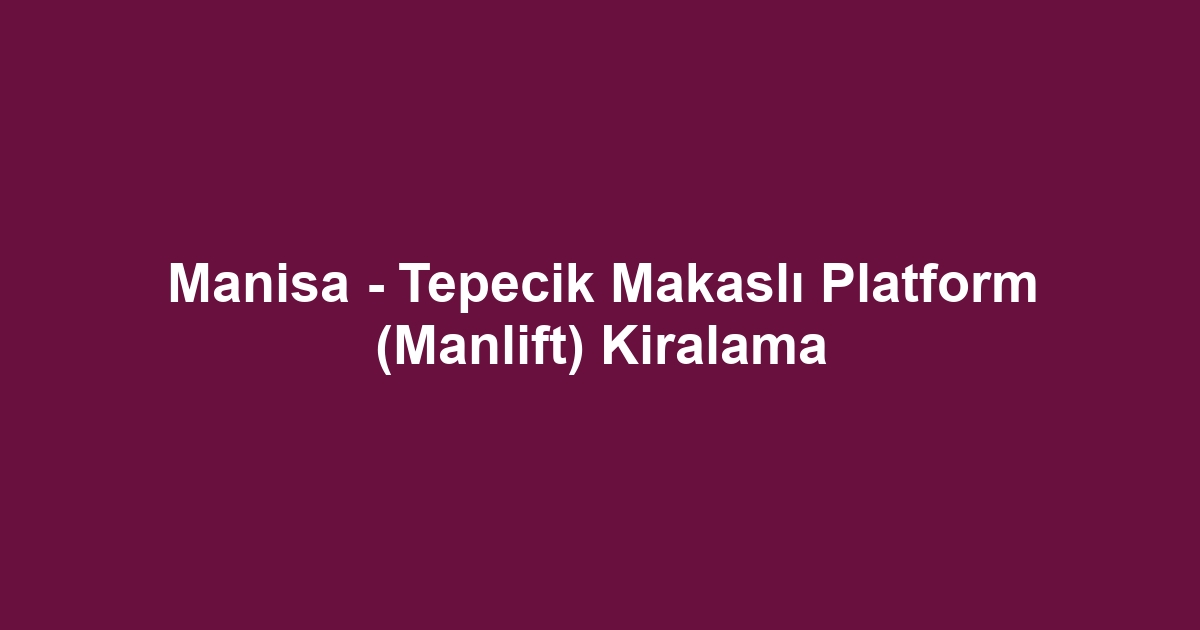 Manisa - Tepecik Makaslı Platform (Manlift) Kiralama