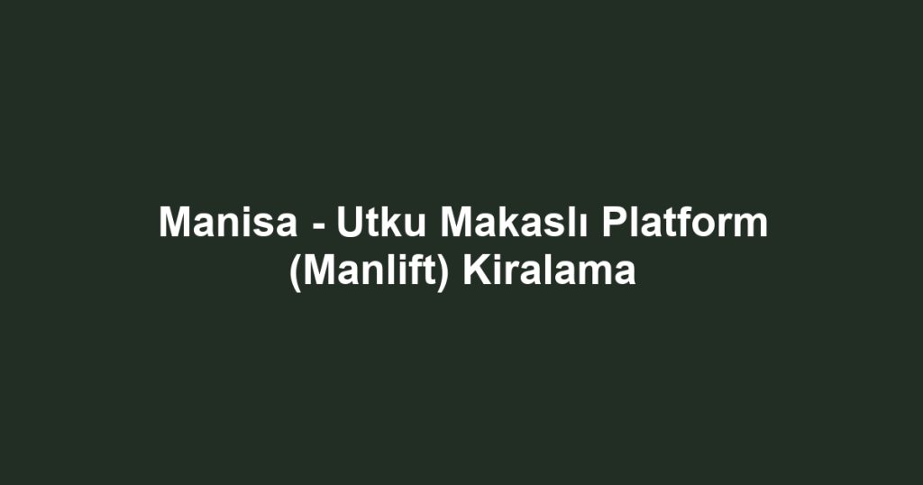 Manisa - Utku Makaslı Platform (Manlift) Kiralama
