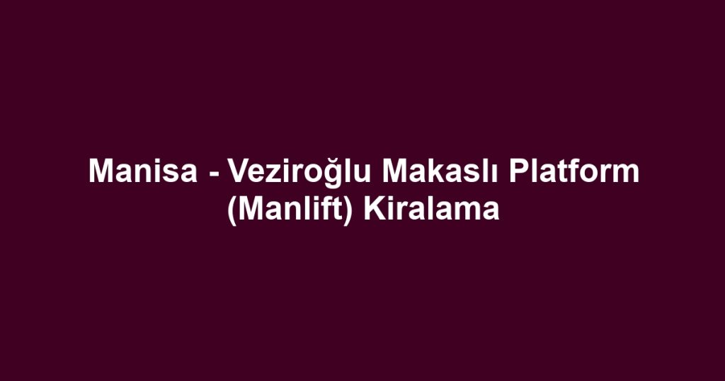 Manisa - Veziroğlu Makaslı Platform (Manlift) Kiralama