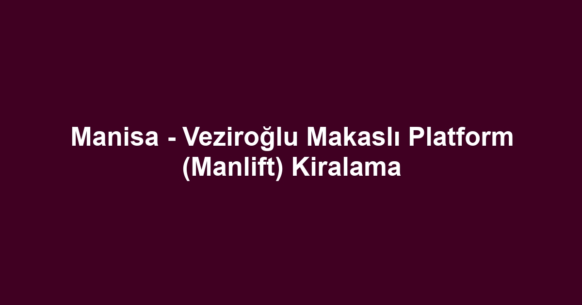 Manisa - Veziroğlu Makaslı Platform (Manlift) Kiralama