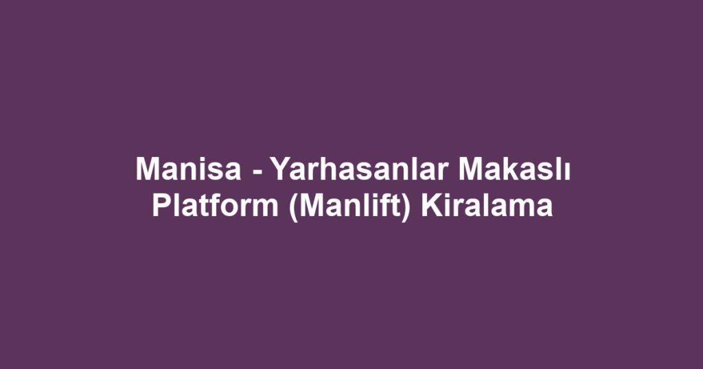 Manisa - Yarhasanlar Makaslı Platform (Manlift) Kiralama