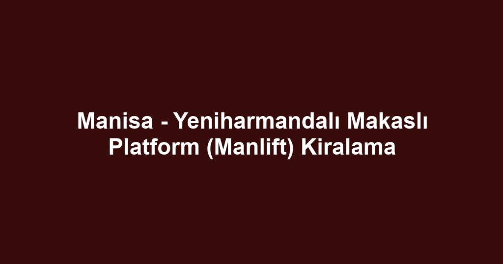 Manisa - Yeniharmandalı Makaslı Platform (Manlift) Kiralama