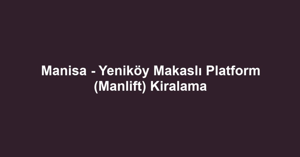 Manisa - Yeniköy Makaslı Platform (Manlift) Kiralama