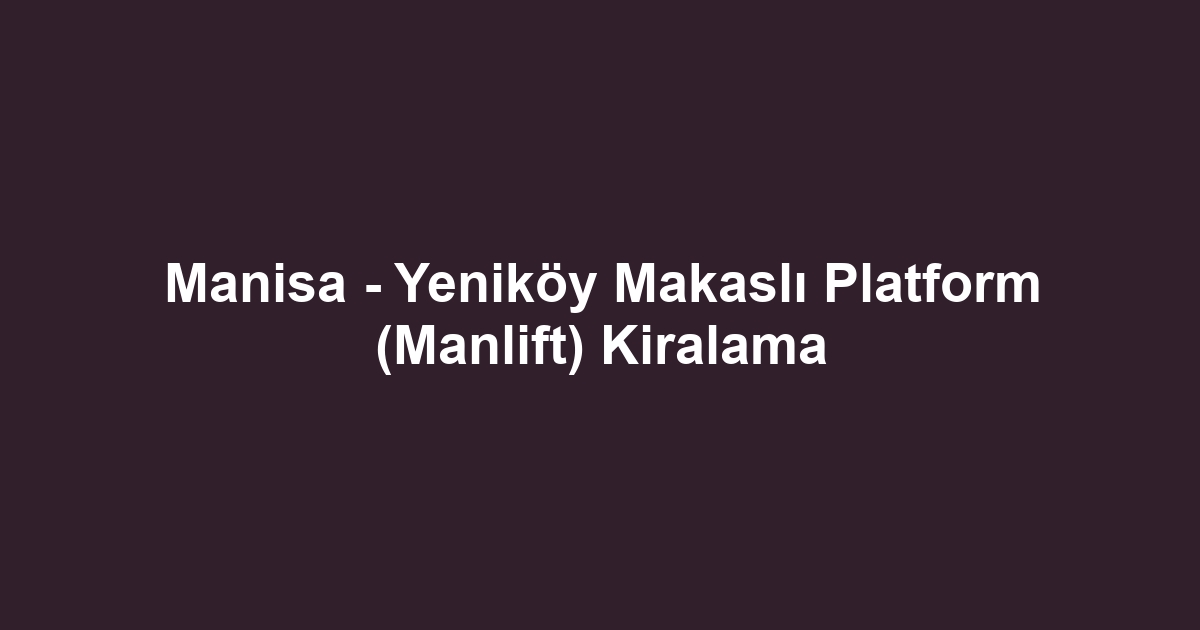 Manisa - Yeniköy Makaslı Platform (Manlift) Kiralama