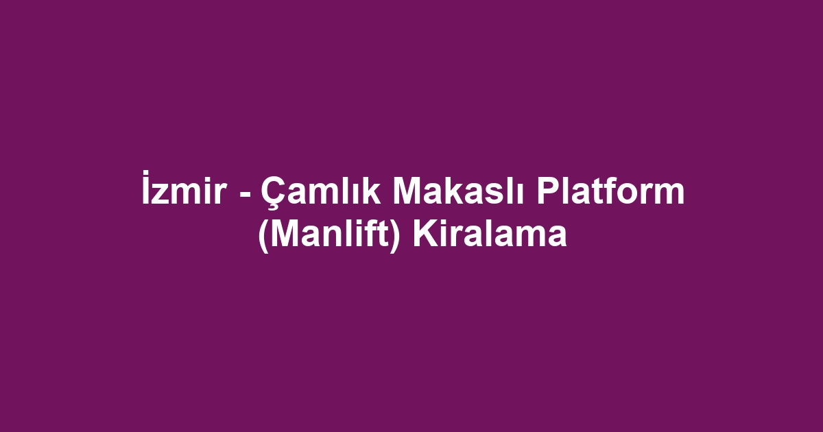 İzmir - Çamlık Makaslı Platform (Manlift) Kiralama