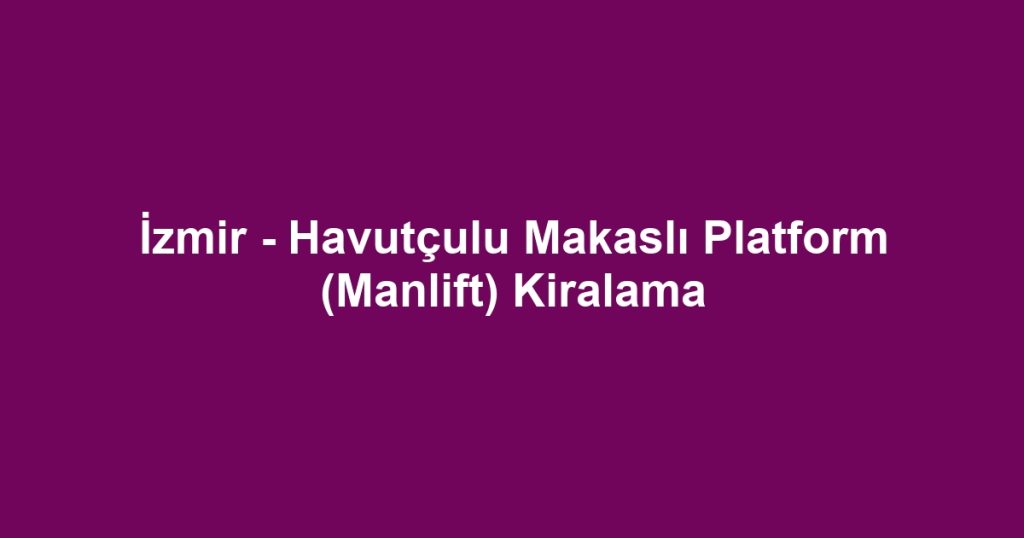 İzmir - Havutçulu Makaslı Platform (Manlift) Kiralama
