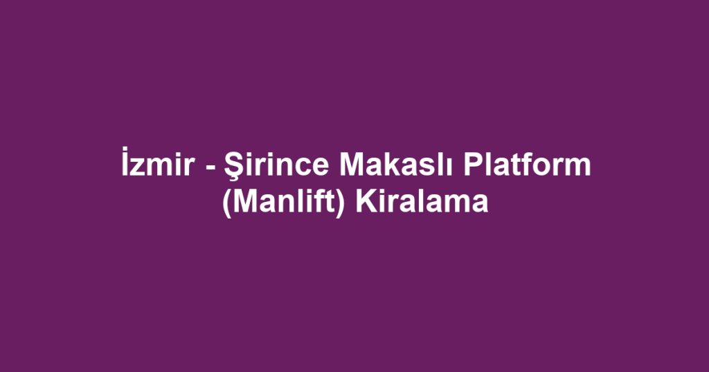 İzmir - Şirince Makaslı Platform (Manlift) Kiralama