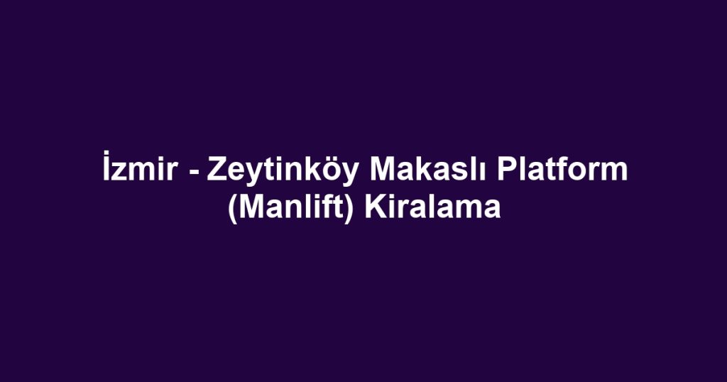 İzmir - Zeytinköy Makaslı Platform (Manlift) Kiralama