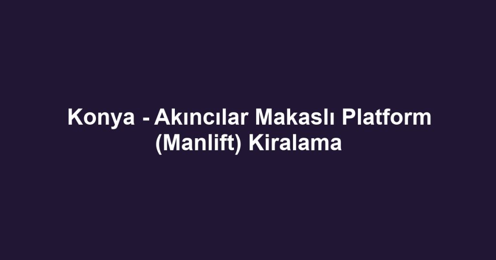 Konya - Akıncılar Makaslı Platform (Manlift) Kiralama