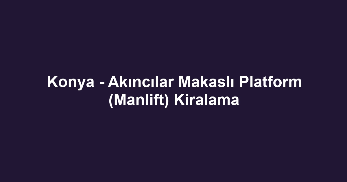 Konya - Akıncılar Makaslı Platform (Manlift) Kiralama