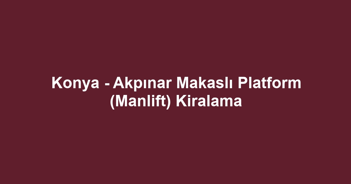 Konya - Akpınar Makaslı Platform (Manlift) Kiralama