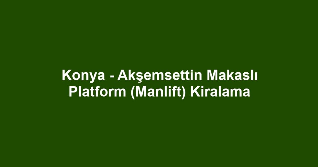 Konya - Akşemsettin Makaslı Platform (Manlift) Kiralama