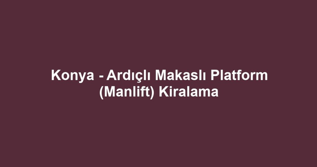 Konya - Ardıçlı Makaslı Platform (Manlift) Kiralama