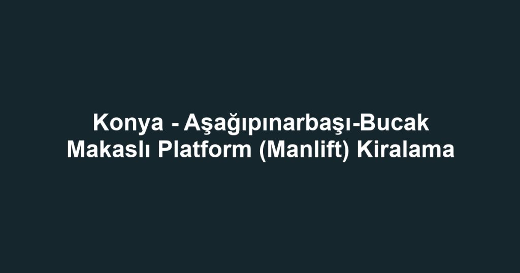 Konya - Aşağıpınarbaşı-Bucak Makaslı Platform (Manlift) Kiralama