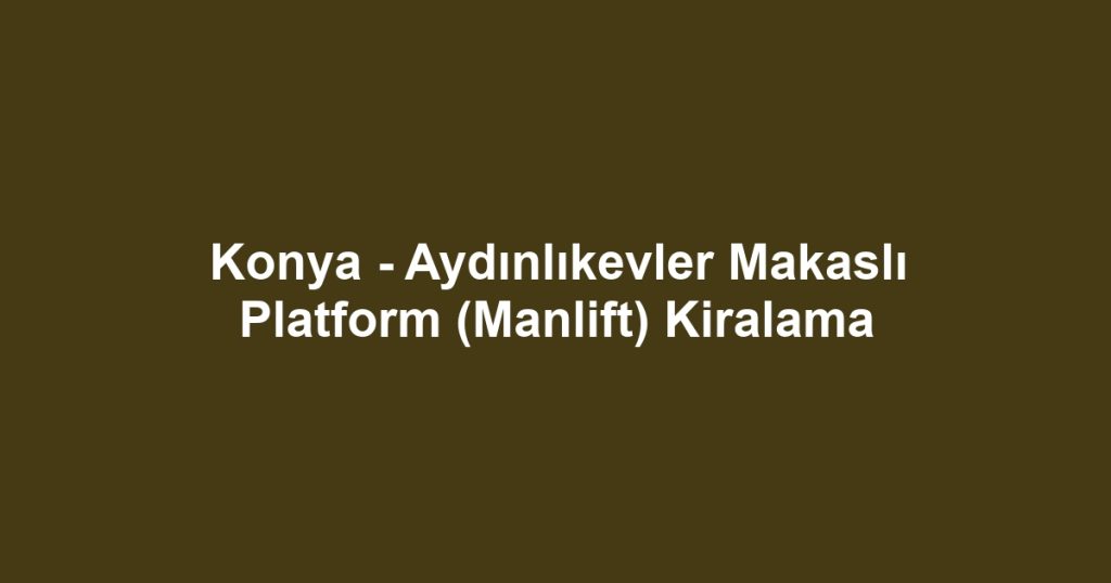 Konya - Aydınlıkevler Makaslı Platform (Manlift) Kiralama