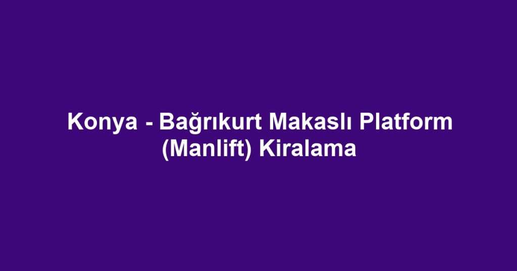 Konya - Bağrıkurt Makaslı Platform (Manlift) Kiralama