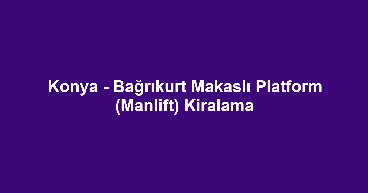 Konya - Bağrıkurt Makaslı Platform (Manlift) Kiralama