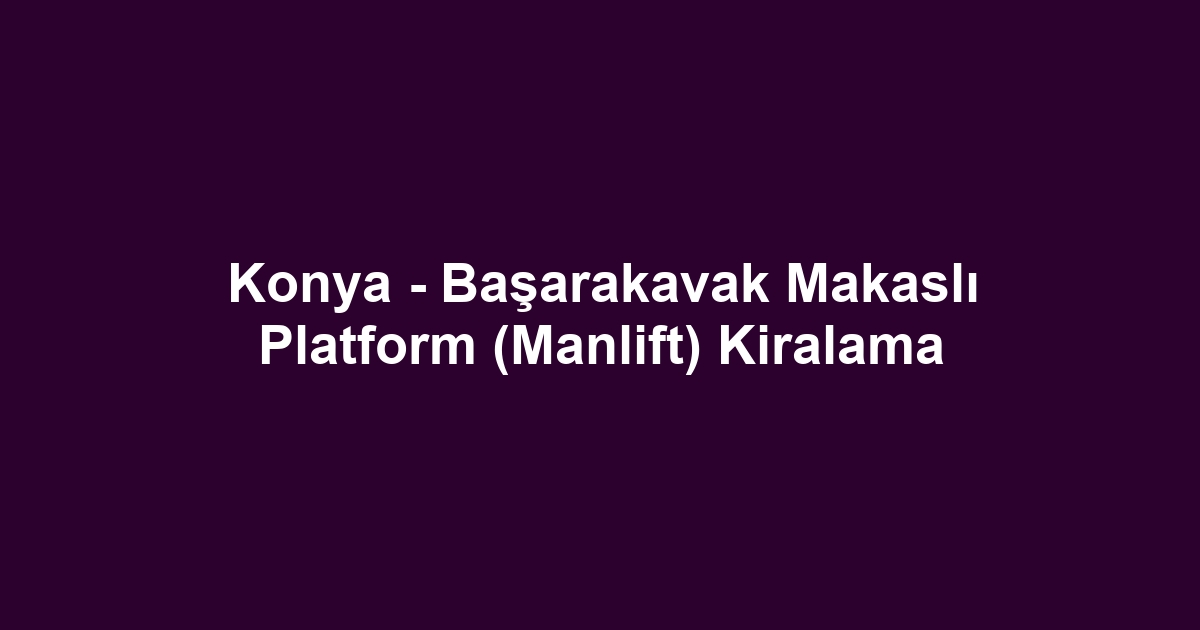 Konya - Başarakavak Makaslı Platform (Manlift) Kiralama