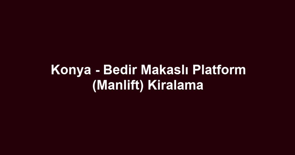 Konya - Bedir Makaslı Platform (Manlift) Kiralama