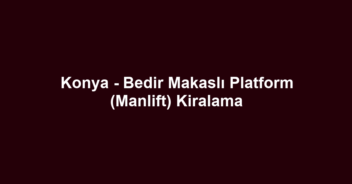 Konya - Bedir Makaslı Platform (Manlift) Kiralama