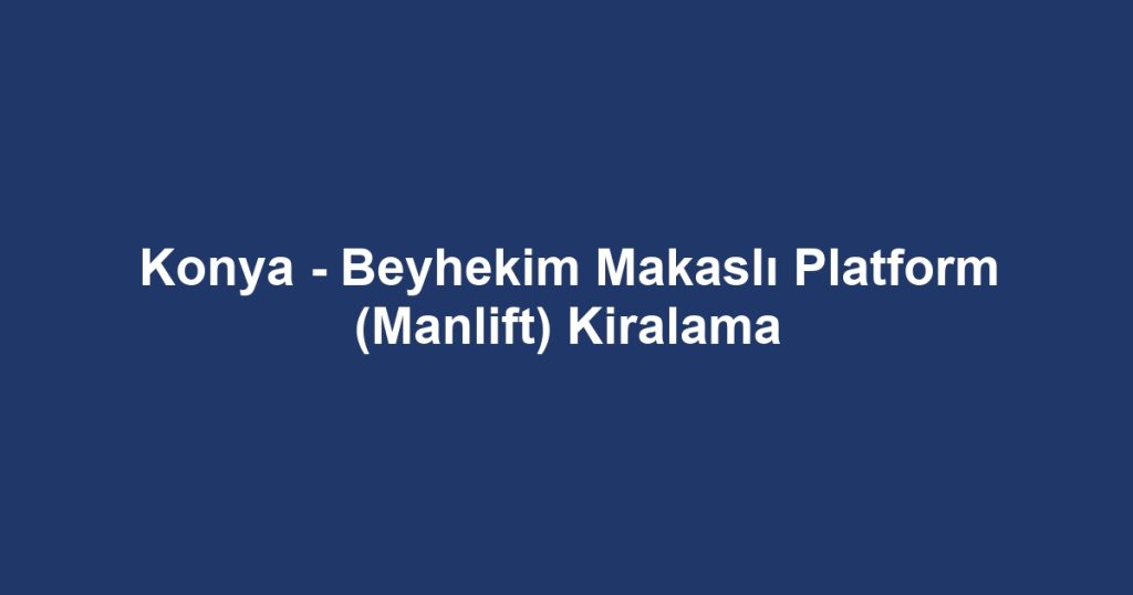Konya - Beyhekim Makaslı Platform (Manlift) Kiralama