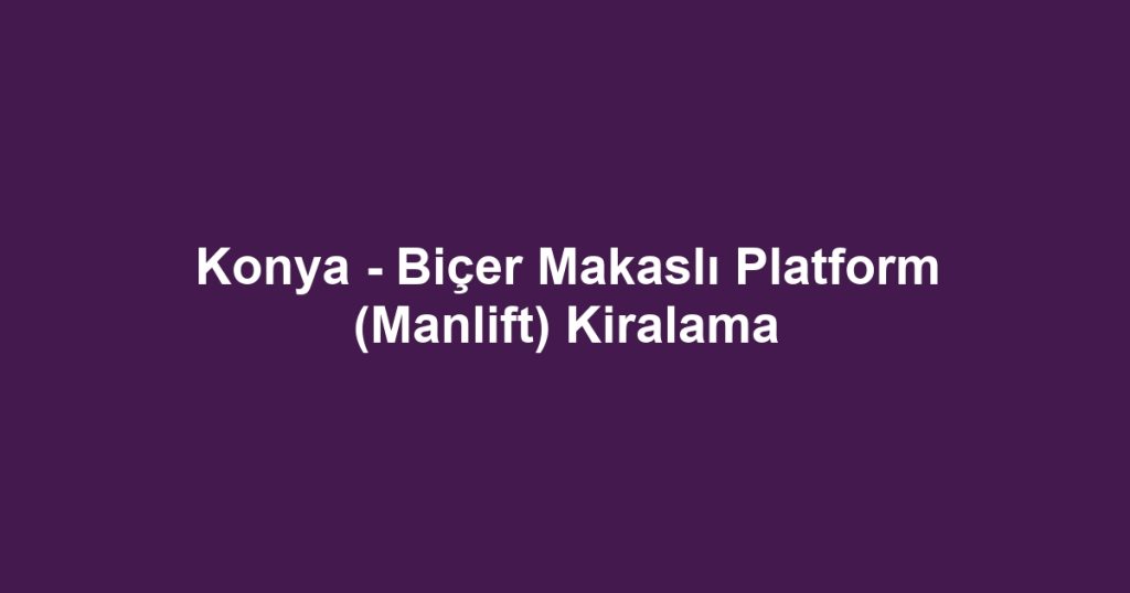 Konya - Biçer Makaslı Platform (Manlift) Kiralama