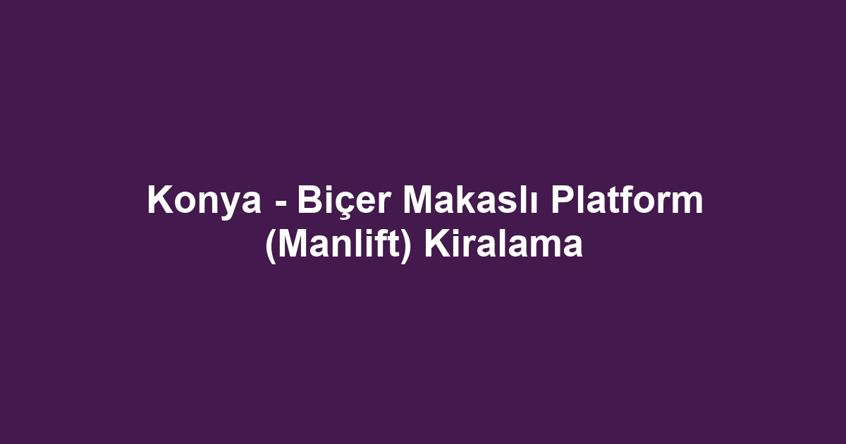 Konya - Biçer Makaslı Platform (Manlift) Kiralama