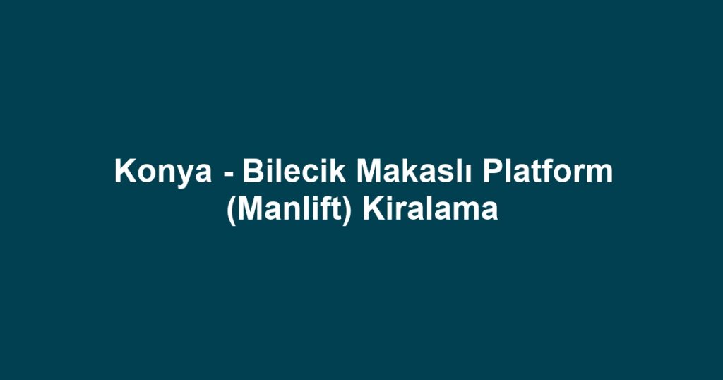 Konya - Bilecik Makaslı Platform (Manlift) Kiralama