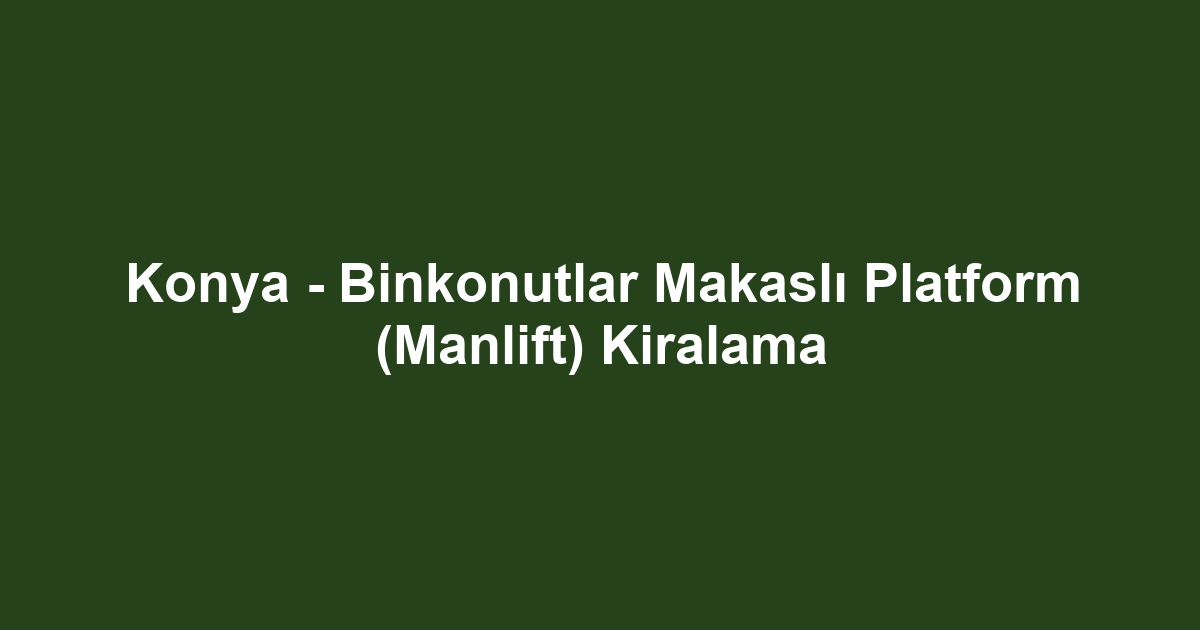 Konya - Binkonutlar Makaslı Platform (Manlift) Kiralama