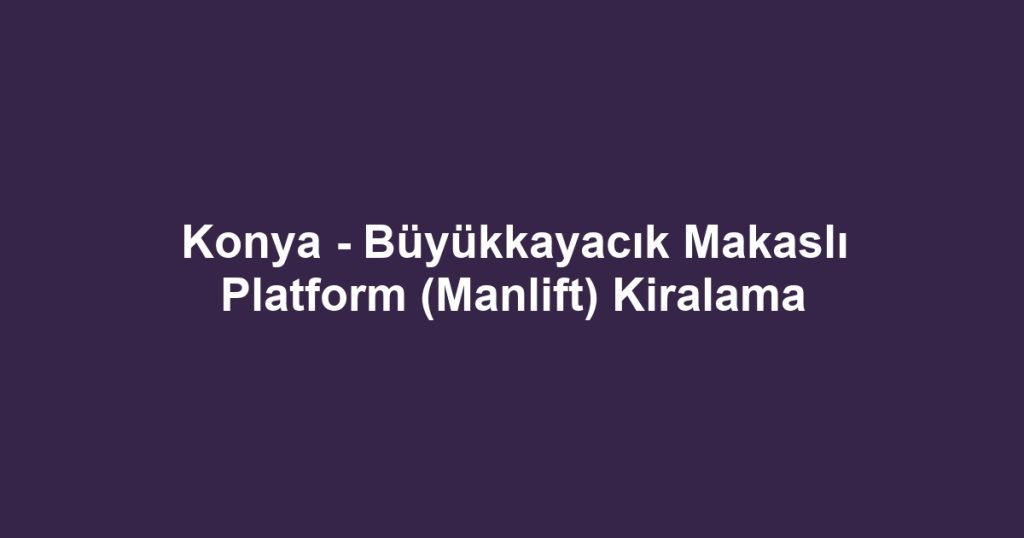Konya - Büyükkayacık Makaslı Platform (Manlift) Kiralama